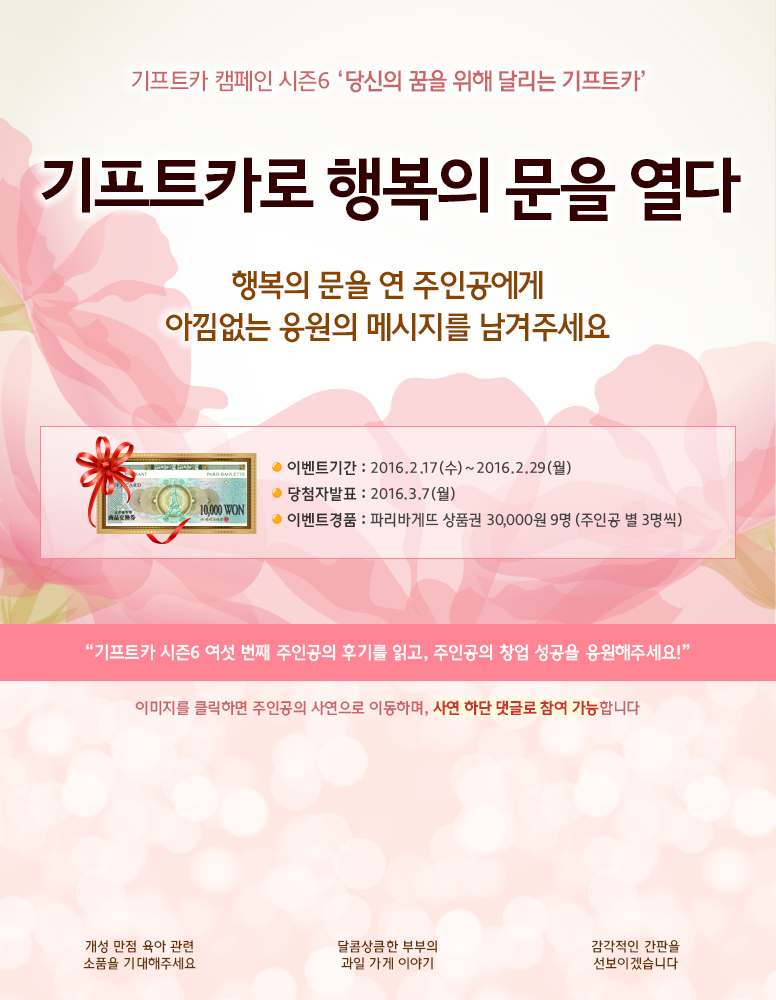 기프트카 캠페인 시즌6 당신의 꿈을 위해 달리는 기프트카 / 기프트카로 행복의 문을 열다/행복의 문을 연 주인공에게 아낌없는 응원의 메세지를 남겨주세요!/ 이벤트 기간 : 2016.02.17(수) ~ 2016.02.29(월) / 당첨자 발표 : 2016.03.07(월) / 이벤트 경품 : 파리바게뜨 상품권 30,000원 9명(주인공 별 3명씩) / 기프트카 시즌6 여섯 번째 주인공의 후기를 읽고, 주인공의 창업성공을 응원해주세요! / 이미지를 클릭하면 주인공의 사연으로 이동하며, 사연 하단 댓글로 참여 가능합니다. / [박영락 씨] 개성 만점 육아 관련 소품을 기대해주세요 / [신용탁 씨] 달콤상큼한 용탁 씨 부부의 과일 가게 이야기 / [박주렬 씨] 감각적인 간판을 선보이겠습니다